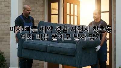 이사 빠른 예약: 경남 사천시 향촌동 이사 비용 줄이고, 날짜 잡기!