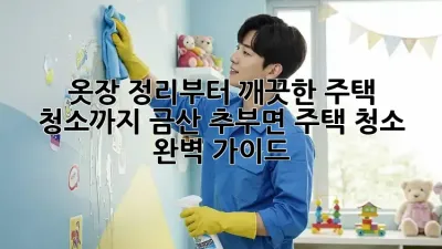 옷장 정리부터 깨끗한 주택 청소까지! 금산 추부면 주택 청소 완벽 가이드